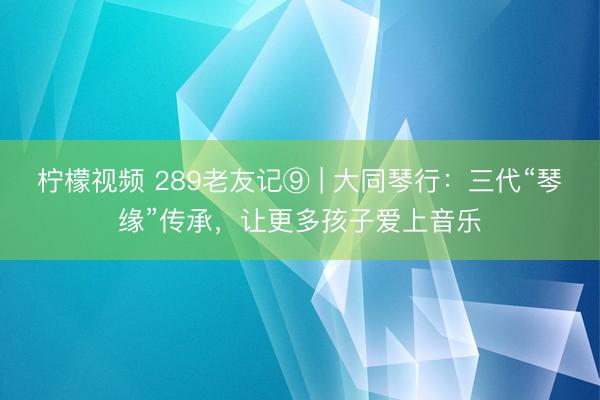 柠檬视频 289老友记⑨ | 大同琴行：三代“琴缘”传承，让更多孩子爱上音乐