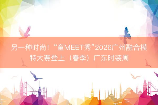 另一种时尚！“童MEET秀”2026广州融合模特大赛登上（春季）广东时装周