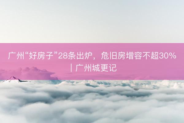 广州“好房子”28条出炉，危旧房增容不超30%｜广州城更记