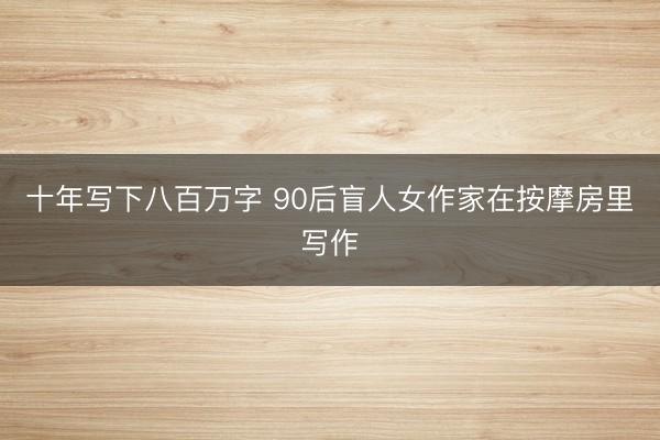 十年写下八百万字 90后盲人女作家在按摩房里写作