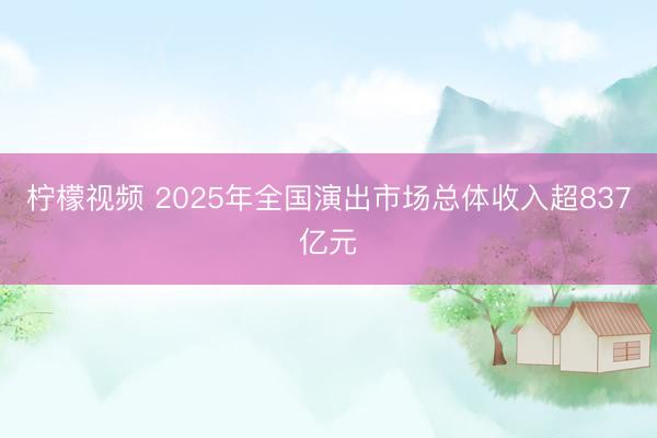 柠檬视频 2025年全国演出市场总体收入超837亿元