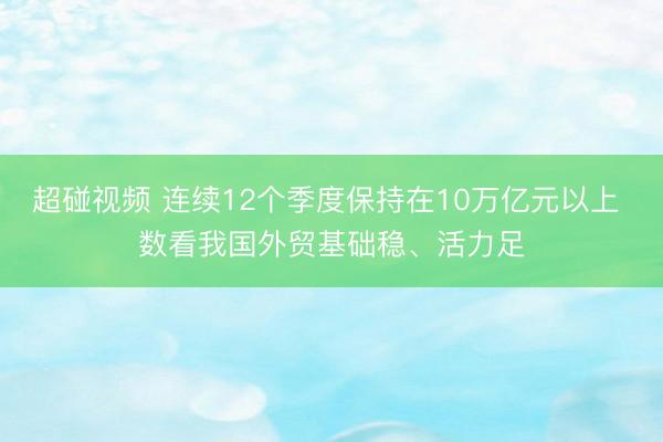 超碰视频 连续12个季度保持在10万亿元以上 数看我国外贸基础稳、活力足