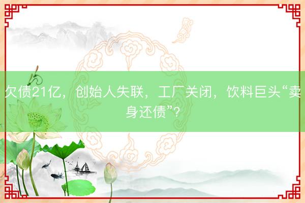 欠债21亿，创始人失联，工厂关闭，饮料巨头“卖身还债”？