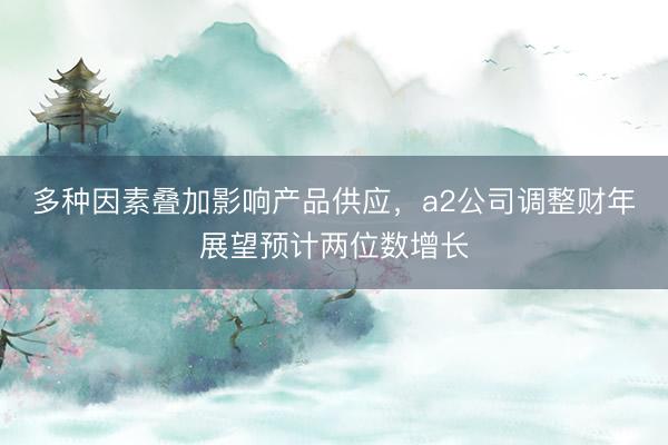 多种因素叠加影响产品供应，a2公司调整财年展望预计两位数增长