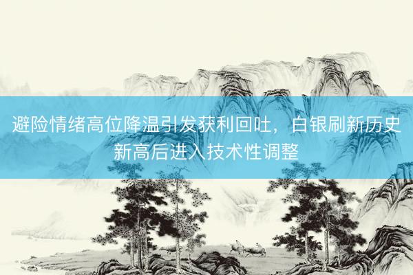 避险情绪高位降温引发获利回吐，白银刷新历史新高后进入技术性调整