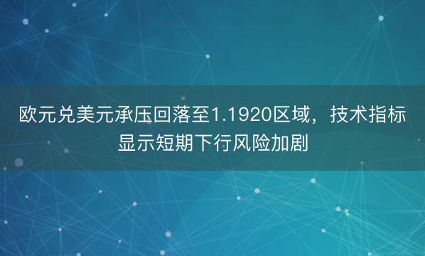 欧元兑美元承压回落至1.1920区域，技术指标显示短期下行风险加剧