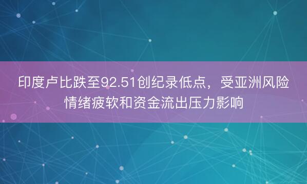 印度卢比跌至92.51创纪录低点，受亚洲风险情绪疲软和资金流出压力影响