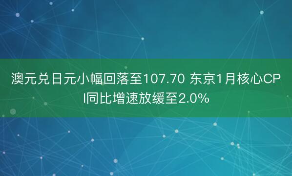 澳元兑日元小幅回落至107.70 东京1月核心CPI同比增速放缓至2.0%