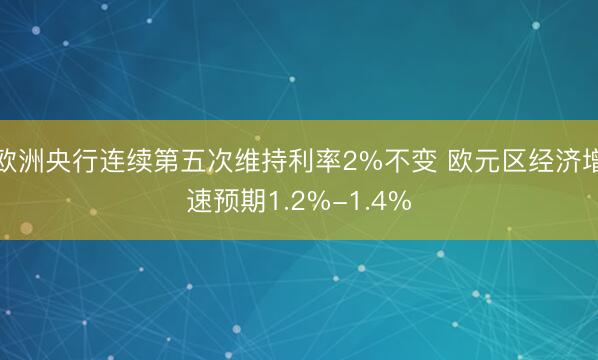 欧洲央行连续第五次维持利率2%不变 欧元区经济增速预期1.2%-1.4%