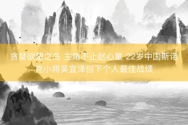 贪婪欲望之岛 主角不止赵心童 22岁中国斯诺克小将吴宜泽创下个人最佳战绩