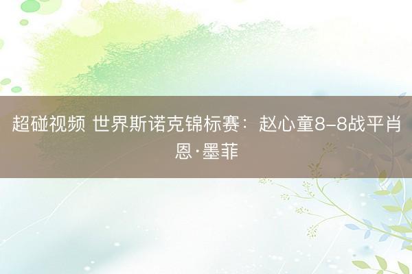 超碰视频 世界斯诺克锦标赛：赵心童8-8战平肖恩·墨菲