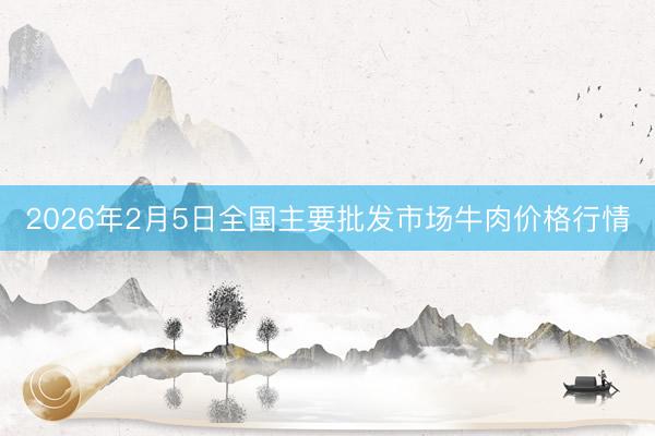 2026年2月5日全国主要批发市场牛肉价格行情