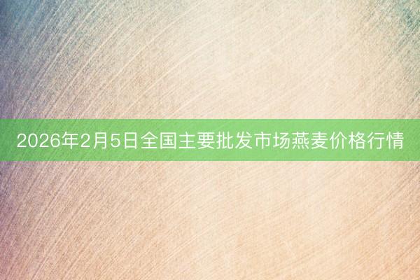 2026年2月5日全国主要批发市场燕麦价格行情
