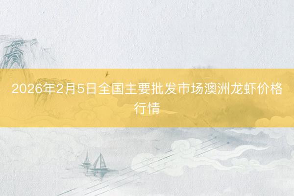 2026年2月5日全国主要批发市场澳洲龙虾价格行情