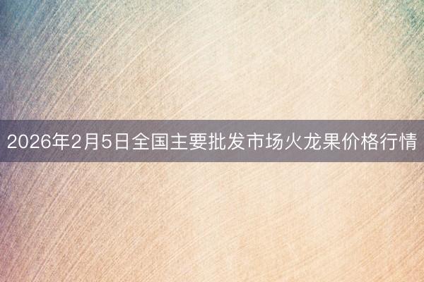 2026年2月5日全国主要批发市场火龙果价格行情