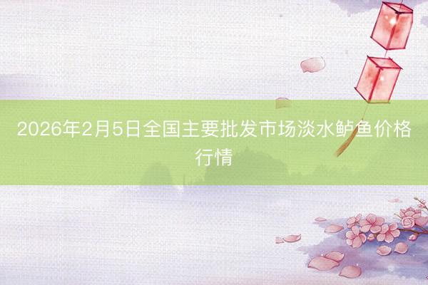 2026年2月5日全国主要批发市场淡水鲈鱼价格行情