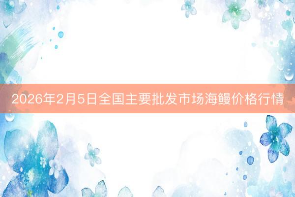 2026年2月5日全国主要批发市场海鳗价格行情
