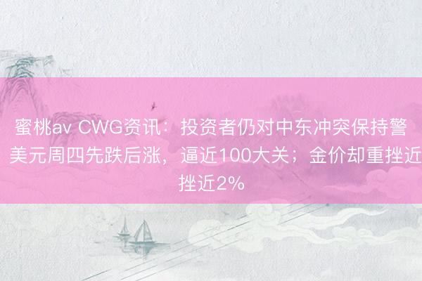 蜜桃av CWG资讯：投资者仍对中东冲突保持警惕，美元周四先跌后涨，逼近100大关；金价却重挫近2%