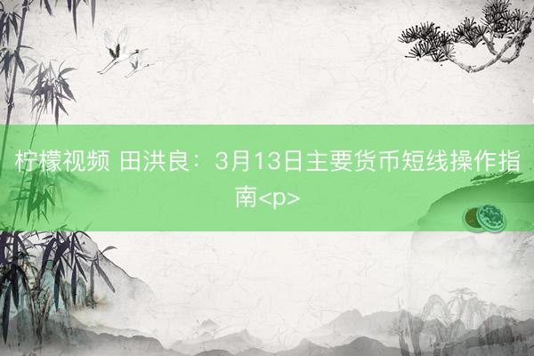 柠檬视频 田洪良：3月13日主要货币短线操作指南&lt;p&gt;