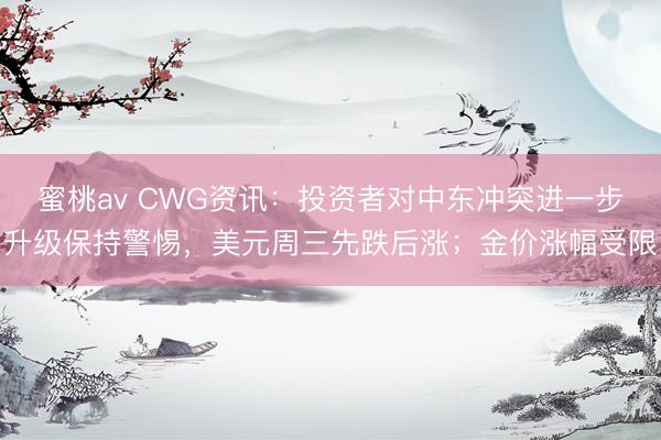 蜜桃av CWG资讯：投资者对中东冲突进一步升级保持警惕，美元周三先跌后涨；金价涨幅受限