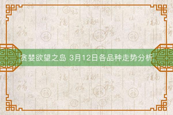 贪婪欲望之岛 3月12日各品种走势分析