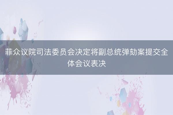 菲众议院司法委员会决定将副总统弹劾案提交全体会议表决