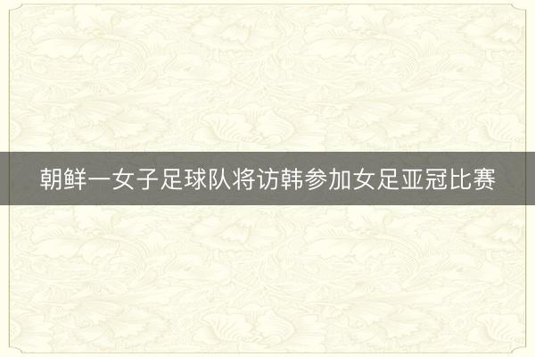 朝鲜一女子足球队将访韩参加女足亚冠比赛