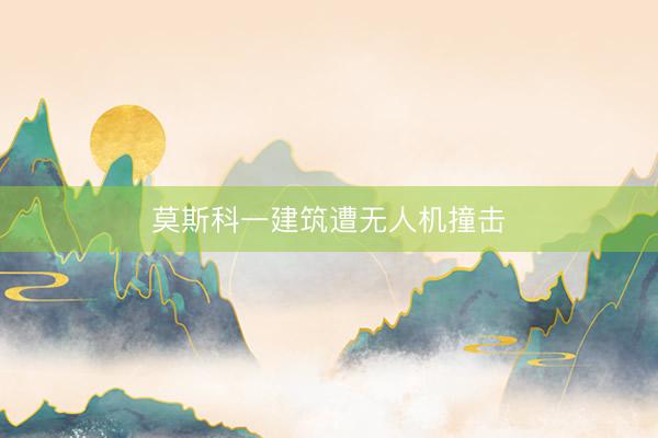 莫斯科一建筑遭无人机撞击