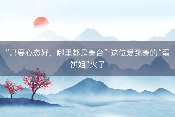 “只要心态好，哪里都是舞台” 这位爱跳舞的“蛋饼姐”火了