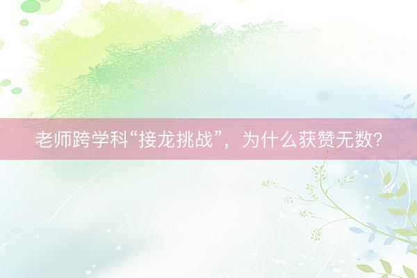 老师跨学科“接龙挑战”，为什么获赞无数？