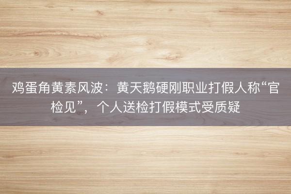 鸡蛋角黄素风波：黄天鹅硬刚职业打假人称“官检见”，个人送检打假模式受质疑