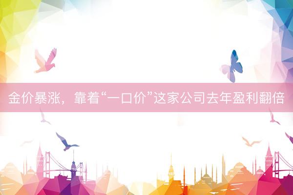 金价暴涨，靠着“一口价”这家公司去年盈利翻倍