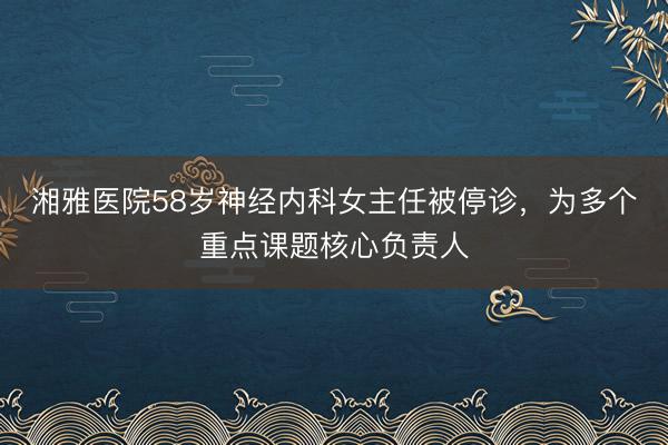 湘雅医院58岁神经内科女主任被停诊，为多个重点课题核心负责人