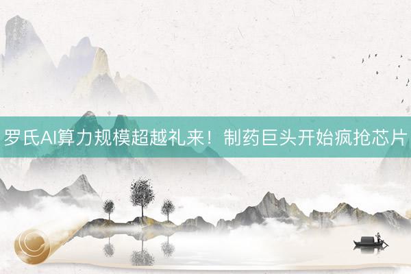 罗氏AI算力规模超越礼来！制药巨头开始疯抢芯片