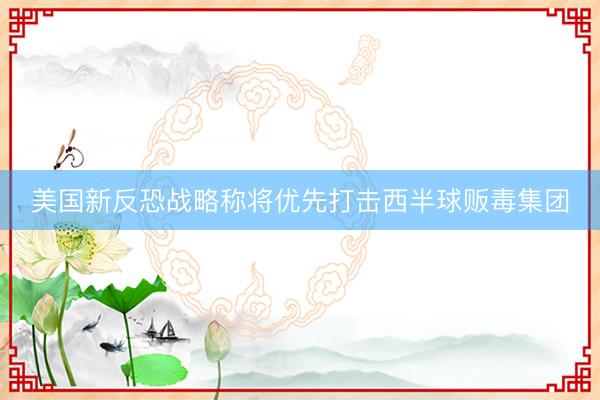 美国新反恐战略称将优先打击西半球贩毒集团