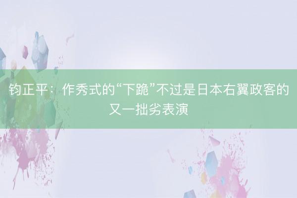 钧正平：作秀式的“下跪”不过是日本右翼政客的又一拙劣表演