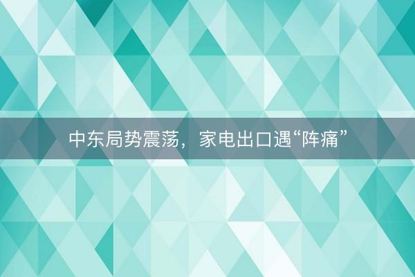 中东局势震荡，家电出口遇“阵痛”