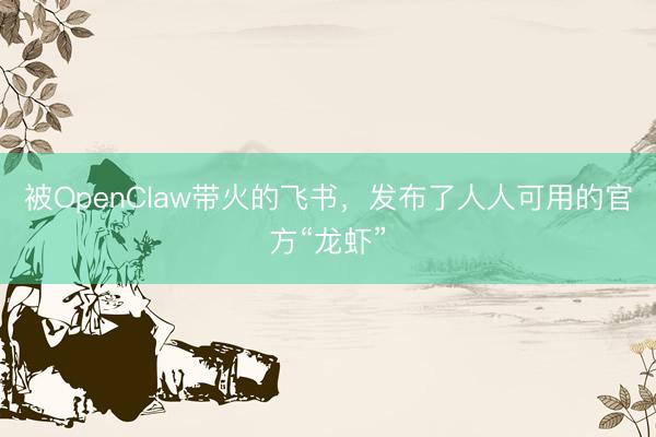 被OpenClaw带火的飞书，发布了人人可用的官方“龙虾”