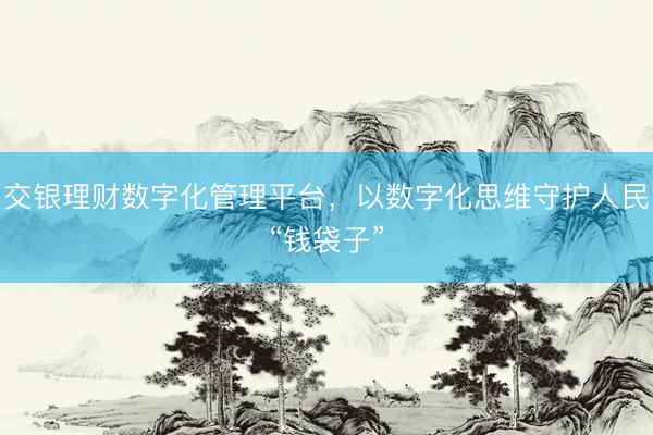 交银理财数字化管理平台，以数字化思维守护人民“钱袋子”