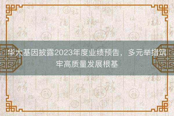 华大基因披露2023年度业绩预告，多元举措筑牢高质量发展根基