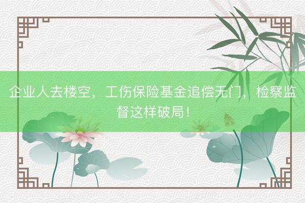 企业人去楼空，工伤保险基金追偿无门，检察监督这样破局！