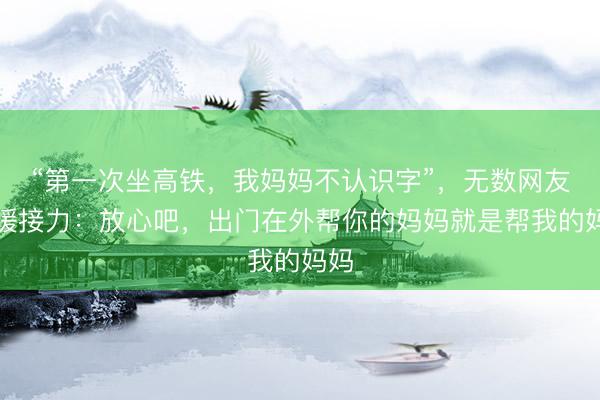 “第一次坐高铁，我妈妈不认识字”，无数网友温暖接力：放心吧，出门在外帮你的妈妈就是帮我的妈妈