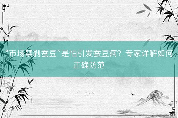 “市场禁剥蚕豆”是怕引发蚕豆病？专家详解如何正确防范