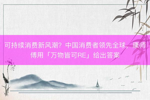 可持续消费新风潮？中国消费者领先全球，康师傅用「万物皆可RE」给出答案