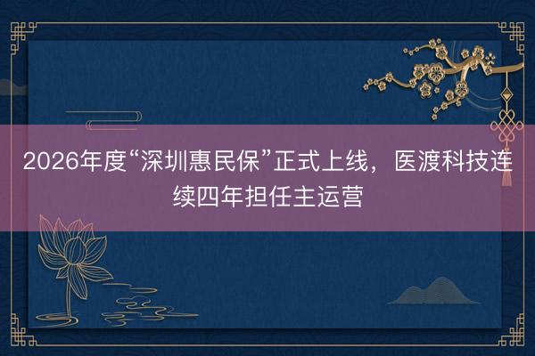 2026年度“深圳惠民保”正式上线，医渡科技连续四年担任主运营