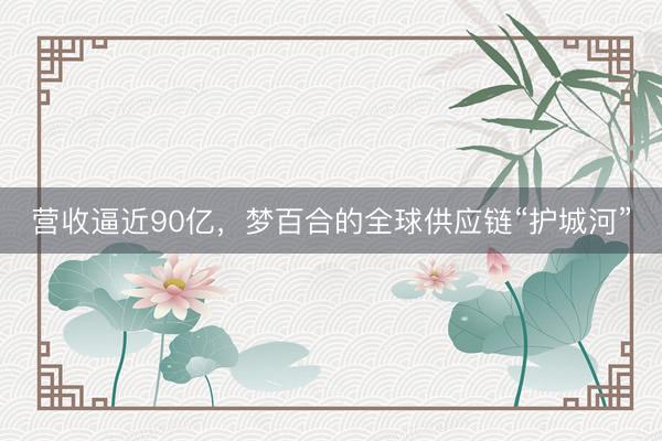 营收逼近90亿，梦百合的全球供应链“护城河”