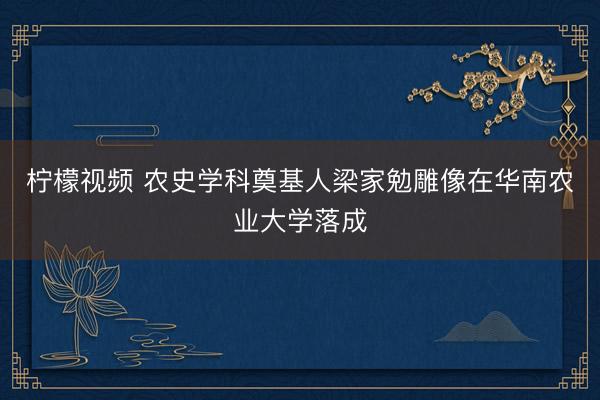柠檬视频 农史学科奠基人梁家勉雕像在华南农业大学落成