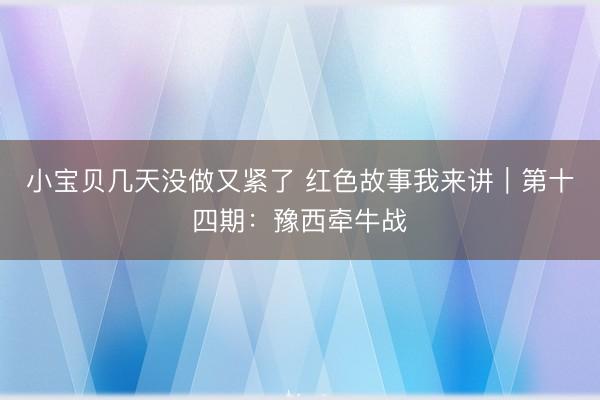 小宝贝几天没做又紧了 红色故事我来讲｜第十四期：豫西牵牛战