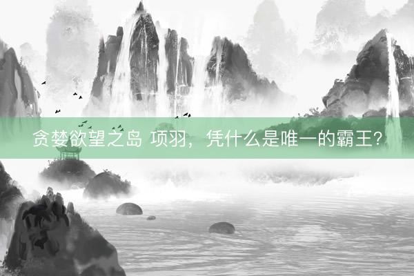 贪婪欲望之岛 项羽，凭什么是唯一的霸王？