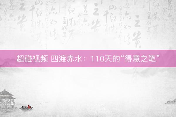 超碰视频 四渡赤水：110天的“得意之笔”